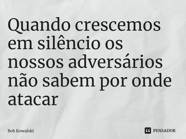⁠Quando crescemos em silêncio os nossos adversários não sabem por onde atacar... Frase de Bob Kowalski.
