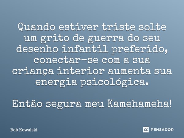 ⁠Quando estiver triste solte um grito de guerra do seu desenho infantil preferido, conectar-se com a sua criança interior aumenta sua energia psicológica. Então... Frase de Bob Kowalski.