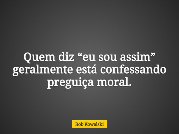 Quem diz “eu sou assim” geralmente está confessando preguiça moral.... Frase de Bob Kowalski.