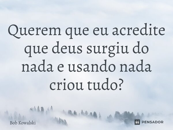 ⁠Querem que eu acredite que deus surgiu do nada e usando nada criou tudo?... Frase de Bob Kowalski.