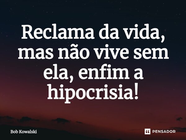 ⁠Reclama da vida, mas não vive sem ela, enfim a hipocrisia!... Frase de Bob Kowalski.