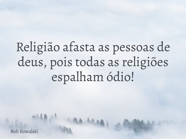 Religião afasta as pessoas de deus, pois todas as religiões espalham ódio!... Frase de Bob Kowalski.