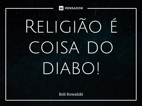 ⁠Religião é coisa do diabo!... Frase de Bob Kowalski.