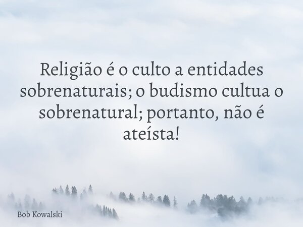Religião é o culto a entidades sobrenaturais; o budismo cultua o sobrenatural; portanto, não é ateísta!... Frase de Bob Kowalski.