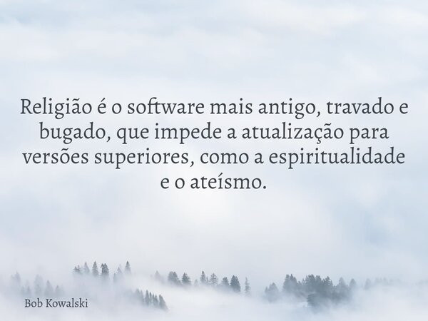 Religião é o software mais antigo, travado e bugado, que impede a atualização para versões superiores, como a espiritualidade e o ateísmo.... Frase de Bob Kowalski.