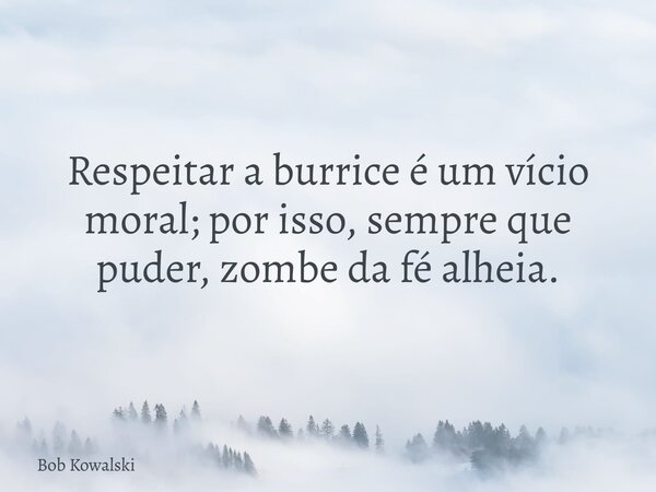 Respeitar a burrice é um vício moral; por isso, sempre que puder, zombe da fé alheia.... Frase de Bob Kowalski.