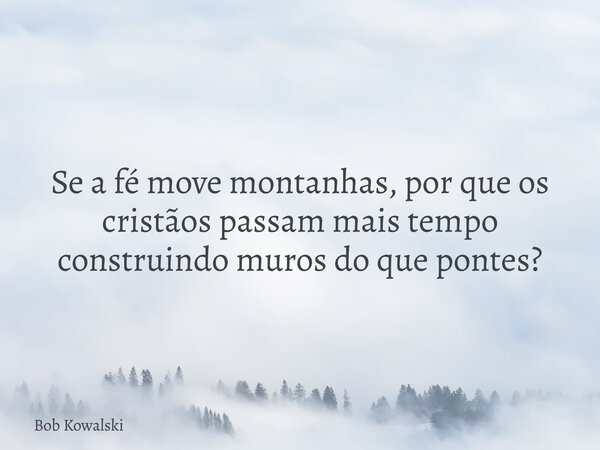 Se a fé move montanhas, por que os cristãos passam mais tempo construindo muros do que pontes?... Frase de Bob Kowalski.