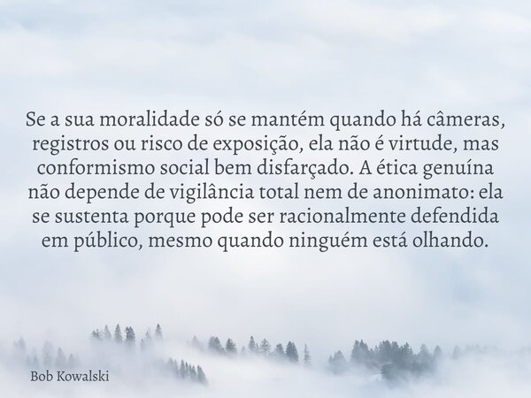 Se a sua moralidade só se mantém quando há câmeras, registros ou risco de exposição, ela não é virtude, mas conformismo social bem disfarçado. A ética genuína n... Frase de Bob Kowalski.