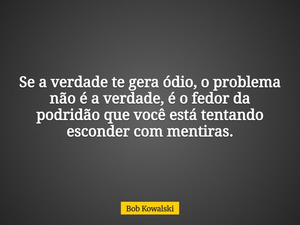Se a verdade te gera ódio, o problema não é a verdade, é o fedor da podridão que você está tentando esconder com mentiras.... Frase de Bob Kowalski.