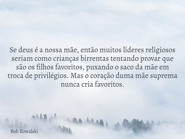 Se deus é a nossa mãe, então muitos líderes religiosos seriam como crianças birrentas tentando provar que são os filhos favoritos, puxando o saco da mãe em troc... Frase de Bob Kowalski.