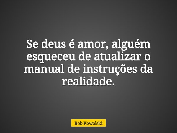 Se deus é amor, alguém esqueceu de atualizar o manual de instruções da realidade.... Frase de Bob Kowalski.