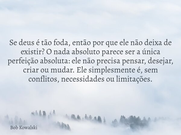 Se deus é tão foda, então por que ele não deixa de existir? O nada absoluto parece ser a única perfeição absoluta: ele não precisa pensar, desejar, criar ou mud... Frase de Bob Kowalski.