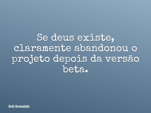 Se deus existe, claramente abandonou o projeto depois da versão beta.... Frase de Bob Kowalski.