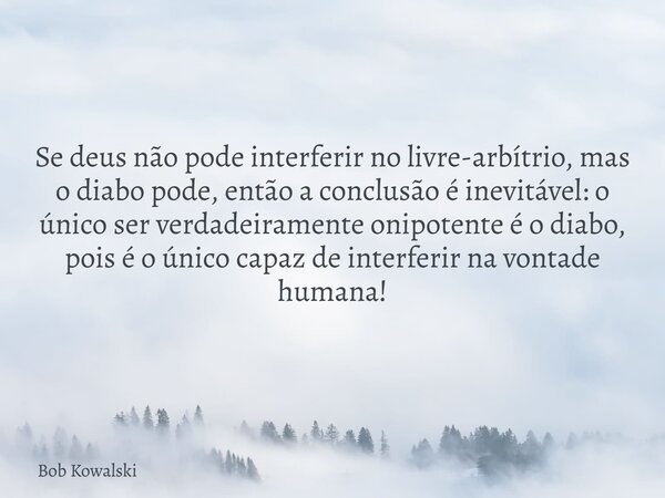 Se deus não pode interferir no livre-arbítrio, mas o diabo pode, então a conclusão é inevitável: o único ser verdadeiramente onipotente é o diabo, pois é o únic... Frase de Bob Kowalski.