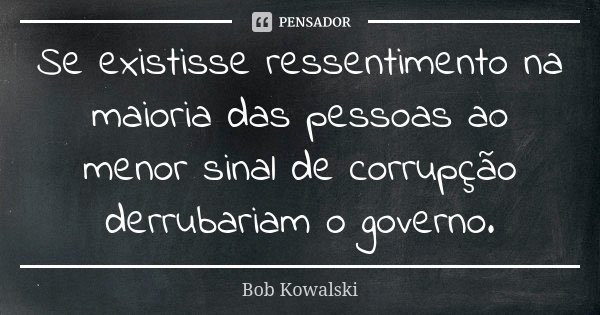 Se existisse ressentimento na maioria das pessoas ao menor sinal de corrupção derrubariam o governo.... Frase de Bob Kowalski.