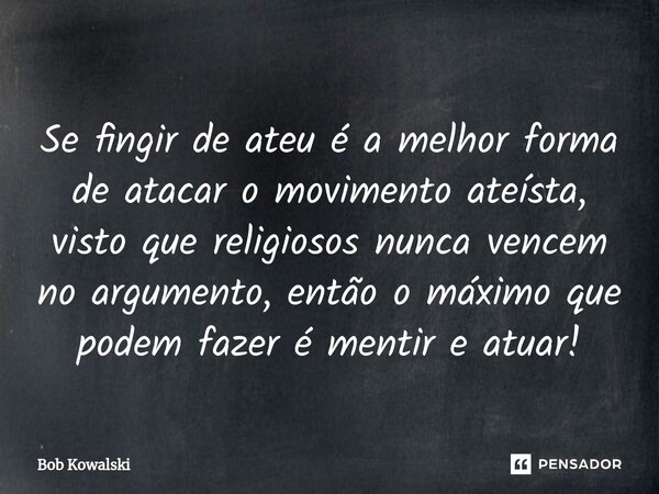 ⁠⁠Se fingir de ateu é a melhor forma de atacar o movimento ateísta, visto que religiosos nunca vencem no argumento, então o máximo que podem fazer é mentir e at... Frase de Bob Kowalski.