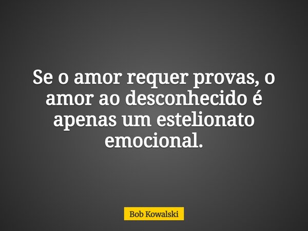 Se o amor requer provas, o amor ao desconhecido é apenas um estelionato emocional.... Frase de Bob Kowalski.