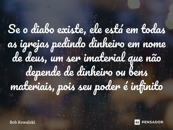 ⁠Se o diabo existe, ele está em todas as igrejas pedindo dinheiro em nome de deus, um ser imaterial que não depende de dinheiro ou bens materiais, pois seu pode... Frase de Bob Kowalski.