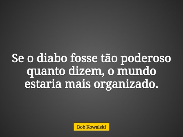 Se o diabo fosse tão poderoso quanto dizem, o mundo estaria mais organizado.... Frase de Bob Kowalski.