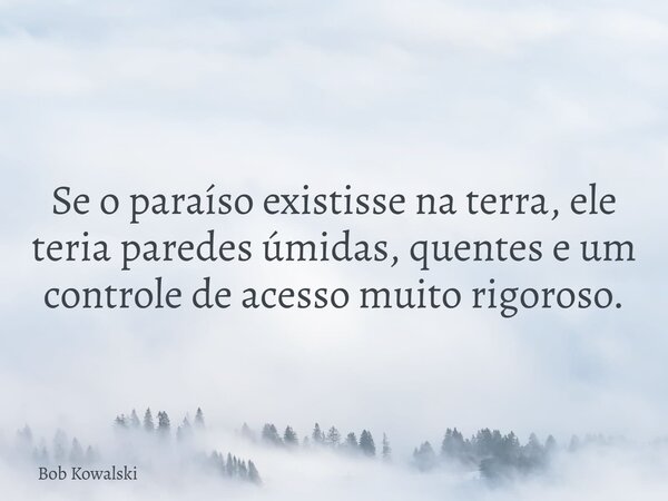 Se o paraíso existisse na terra, ele teria paredes úmidas, quentes e um controle de acesso muito rigoroso.... Frase de Bob Kowalski.