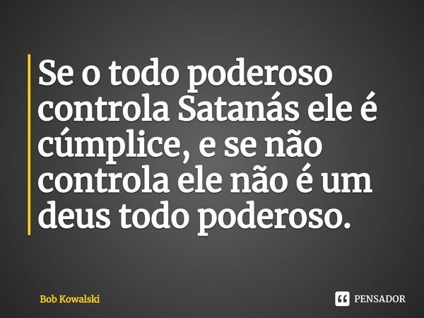 ⁠Se o todo poderoso controla Satanás ele é cúmplice, e se não controla ele não é um deus todo poderoso.... Frase de Bob Kowalski.