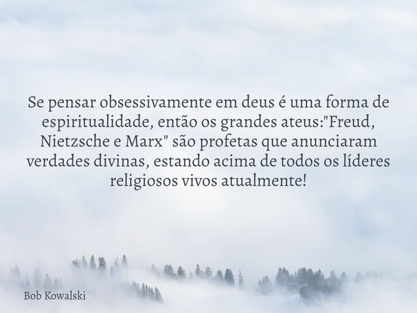 Se pensar obsessivamente em deus é uma forma de espiritualidade, então os grandes ateus: "Freud, Nietzsche e Marx" são profetas que anunciaram verdade... Frase de Bob Kowalski.