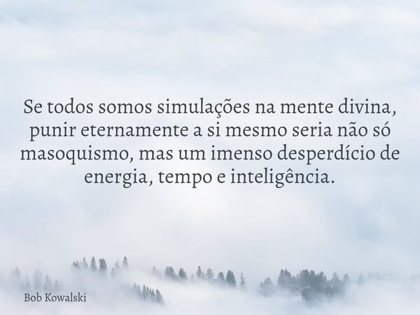 Se todos somos simulações na mente divina, punir eternamente a si mesmo seria não só masoquismo, mas um imenso desperdício de energia, tempo e inteligência.... Frase de Bob Kowalski.