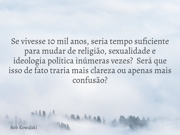 Se vivesse 10 mil anos, seria tempo suficiente para mudar de religião, sexualidade e ideologia política inúmeras vezes? Será que isso de fato traria mais clarez... Frase de Bob Kowalski.