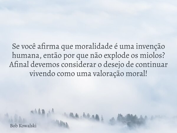 Se você afirma que moralidade é uma invenção humana, então por que não explode os miolos? Afinal devemos considerar o desejo de continuar vivendo como uma valor... Frase de Bob Kowalski.