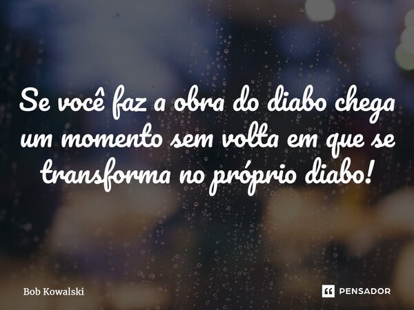 ⁠Se você faz a obra do diabo chega um momento sem volta em que se transforma no próprio diabo!... Frase de Bob Kowalski.