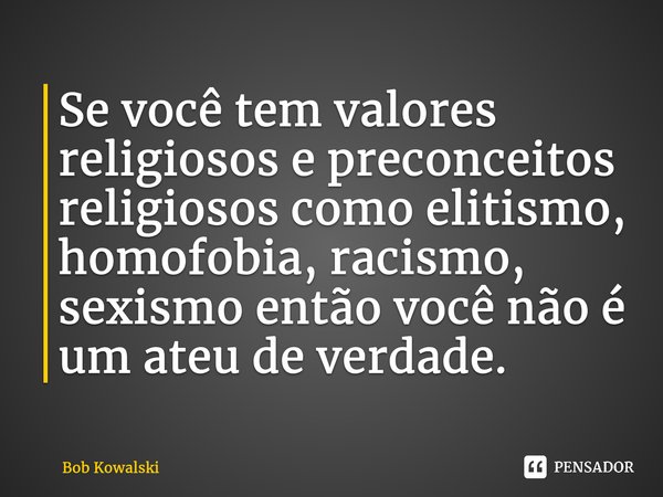 ⁠Se você tem valores religiosos e preconceitos religiosos como elitismo, homofobia, racismo, sexismo então você não é um ateu de verdade.... Frase de Bob Kowalski.