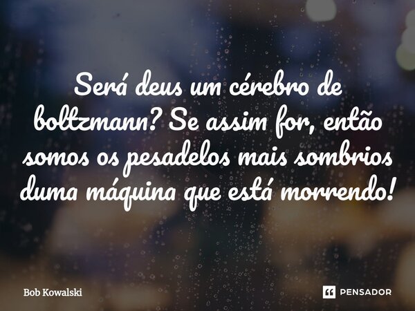 ⁠Será deus um cérebro de boltzmann? Se assim for, então somos os pesadelos mais sombrios duma máquina que está morrendo!... Frase de Bob Kowalski.