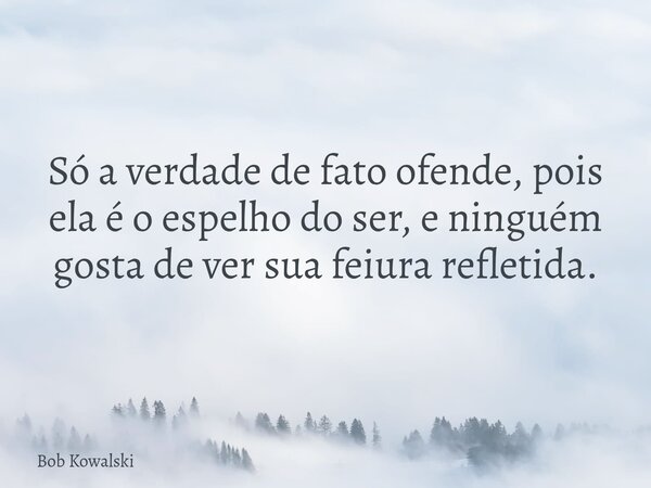 Só a verdade de fato ofende, pois ela é o espelho do ser, e ninguém gosta de ver sua feiura refletida.... Frase de Bob Kowalski.