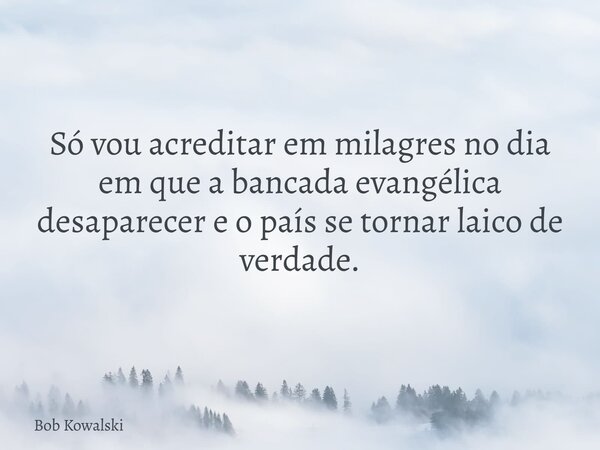 Só vou acreditar em milagres no dia em que a bancada evangélica desaparecer e o país se tornar laico de verdade.... Frase de Bob Kowalski.