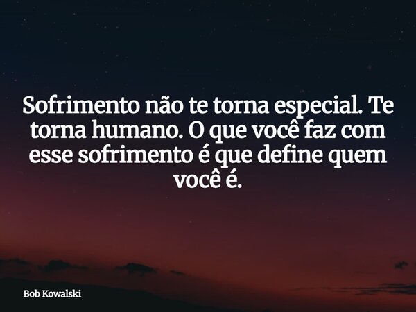 Sofrimento não te torna especial. Te torna humano. O que você faz com esse sofrimento é que define quem você é.... Frase de Bob Kowalski.