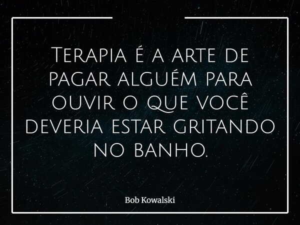 Terapia é a arte de pagar alguém para ouvir o que você deveria estar gritando no banho.... Frase de Bob Kowalski.