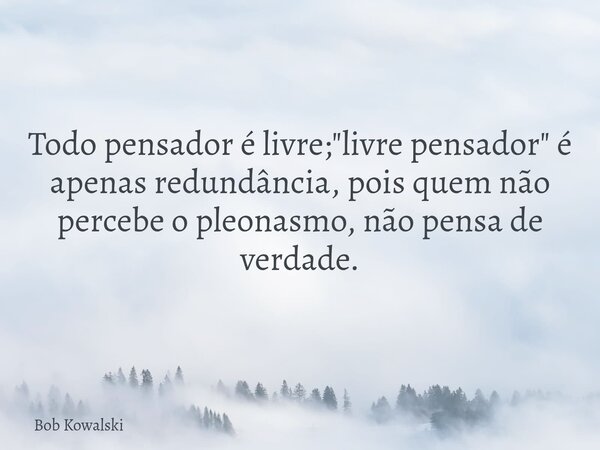 Todo pensador é livre; "livre pensador" é apenas redundância, pois quem não percebe o pleonasmo, não pensa de verdade.... Frase de Bob Kowalski.