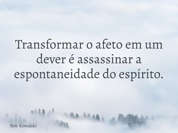 Transformar o afeto em um dever é assassinar a espontaneidade do espírito.... Frase de Bob Kowalski.