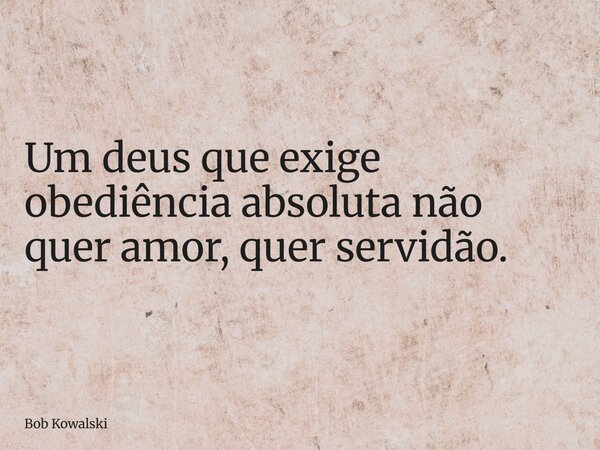 Um deus que exige obediência absoluta não quer amor, quer servidão.... Frase de Bob Kowalski.