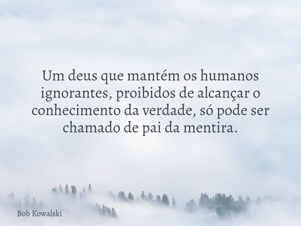 Um deus que mantém os humanos ignorantes, proibidos de alcançar o conhecimento da verdade, só pode ser chamado de pai da mentira.... Frase de Bob Kowalski.