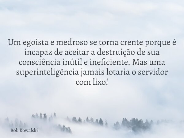 Um egoísta e medroso se torna crente porque é incapaz de aceitar a destruição de sua consciência inútil e ineficiente. Mas uma superinteligência jamais lotaria ... Frase de Bob Kowalski.
