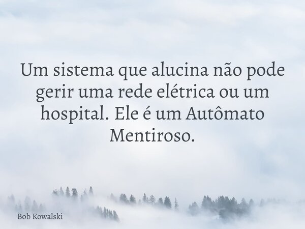 Um sistema que alucina não pode gerir uma rede elétrica ou um hospital. Ele é um Autômato Mentiroso.... Frase de Bob Kowalski.