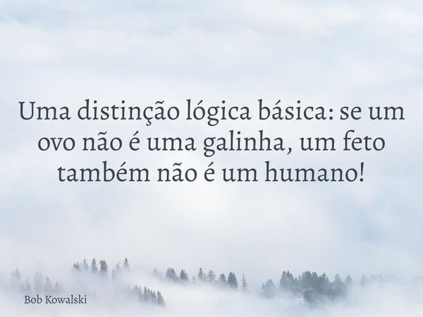 Uma distinção lógica básica: se um ovo não é uma galinha, um feto também não é um humano!... Frase de Bob Kowalski.