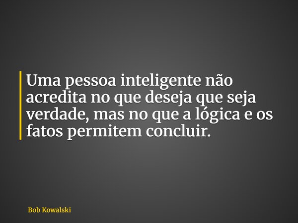 Uma pessoa inteligente não acredita no que deseja que seja verdade, mas no que a lógica e os fatos permitem concluir.... Frase de Bob Kowalski.