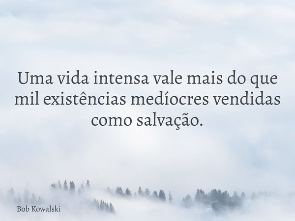 Uma vida intensa vale mais do que mil existências medíocres vendidas como salvação.... Frase de Bob Kowalski.