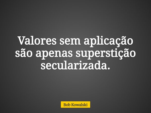 Valores sem aplicação são apenas superstição secularizada.... Frase de Bob Kowalski.