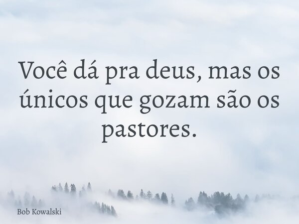 Você dá pra deus, mas os únicos que gozam são os pastores.... Frase de Bob Kowalski.