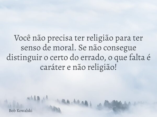 Você não precisa ter religião para ter senso de moral. Se não consegue distinguir o certo do errado, o que falta é caráter e não religião!... Frase de Bob Kowalski.
