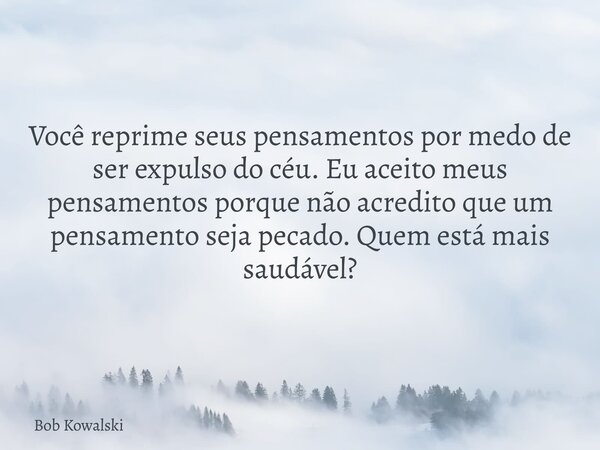 Você reprime seus pensamentos por medo de ser expulso do céu. Eu aceito meus pensamentos porque não acredito que um pensamento seja pecado. Quem está mais saudá... Frase de Bob Kowalski.