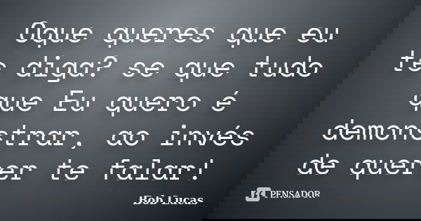 Oque queres que eu te diga? se que tudo que Eu quero é demonstrar, ao invés de querer te falar!... Frase de Bob Lucas.